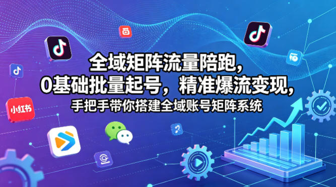 全域矩阵流量陪跑，0基础批量起号，精准爆流变现，手把手带你搭建全域账号矩阵系统-问小徐资源库
