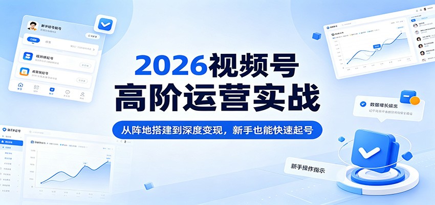 2026视频号高阶运营实战：从阵地搭建到深度变现，新手也能快速起号-问小徐资源库