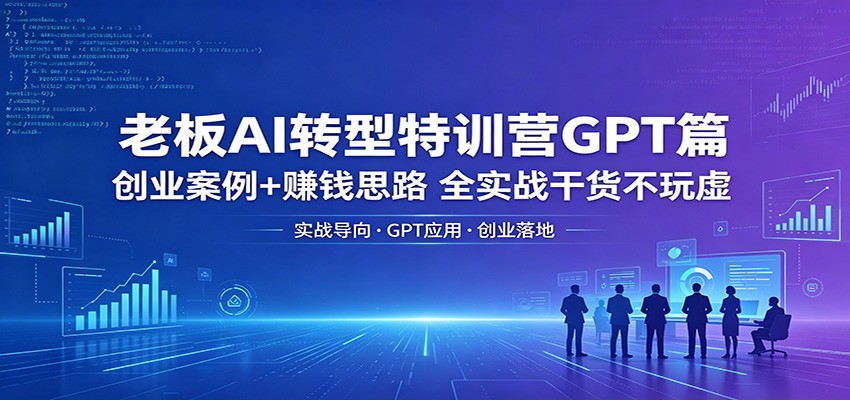 老板AI转型特训营GPT篇：创业案例+赚钱思路，全实战干货不玩虚-问小徐资源库
