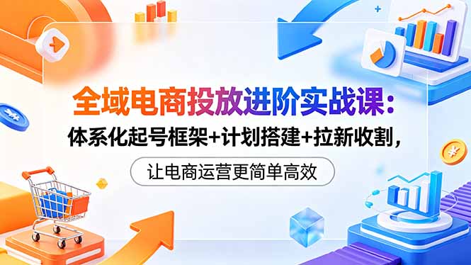 全域电商投放进阶实战课:体系化起号框架+计划搭建+拉新收割,让电商运营更简单高效-问小徐资源库