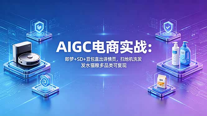 AIGC电商实战班：即梦+SD+豆包直出详情页，扫地机洗发水猫粮多品类可复现-问小徐资源库