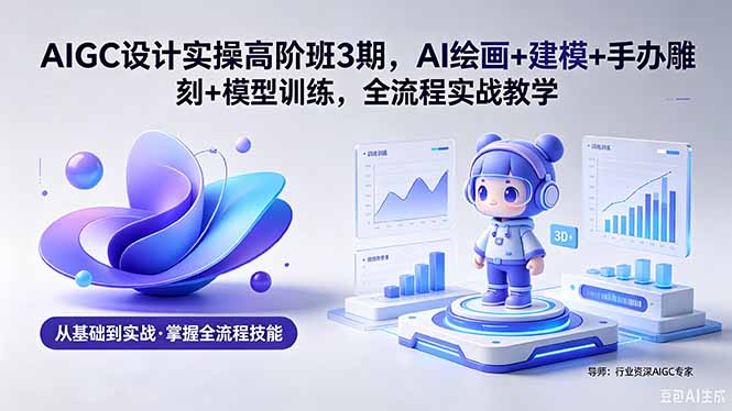 AIGC 设计实操高阶班3期，AI绘画+建模+手办雕刻+模型训练，全流程实战教学(附软件+素材-问小徐资源库