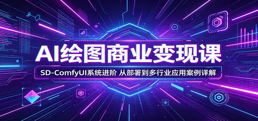 AI绘图商业变现课:SD-ComfyUI系统进阶,从部署到多行业应用案例详解-问小徐资源库