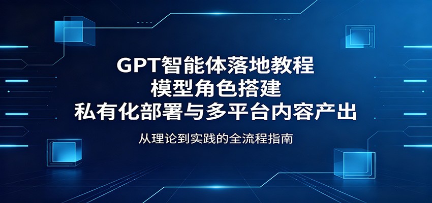 GPT智能体落地教程：模型角色搭建，私有化部署与多平台内容产出-问小徐资源库