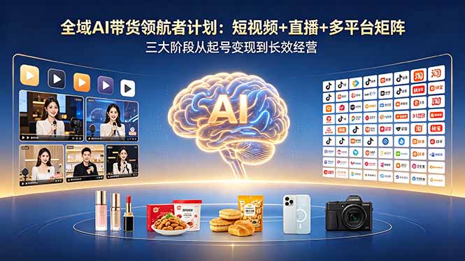 全域AI带货领航者计划：短视频+直播+多平台矩阵，三大阶段从起号变现到长效经营-问小徐资源库