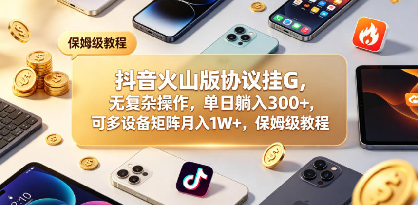 抖音火山版协议挂G，无复杂操作，单日躺入300+，可多设备矩阵月入1W+，保姆级教程【揭秘】-问小徐资源库
