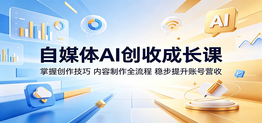 自媒体AI创收成长课：掌握创作技巧，内容制作全流程，稳步提升账号营收-问小徐资源库