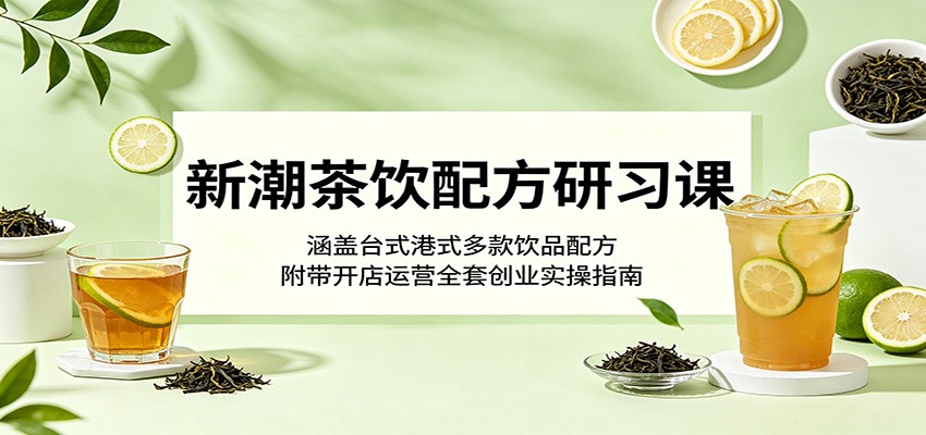 新潮茶饮配方研习课：涵盖台式港式多款饮品配方，附带开店运营全套创业实操指南-问小徐资源库