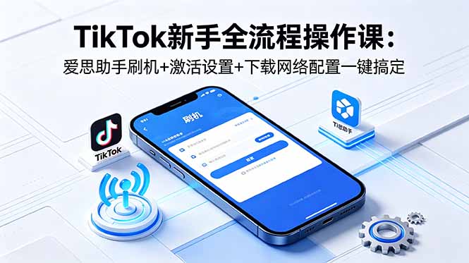 TikTok新手全流程操作课：爱思助手刷机+激活设置+下载网络配置一键搞定-问小徐资源库