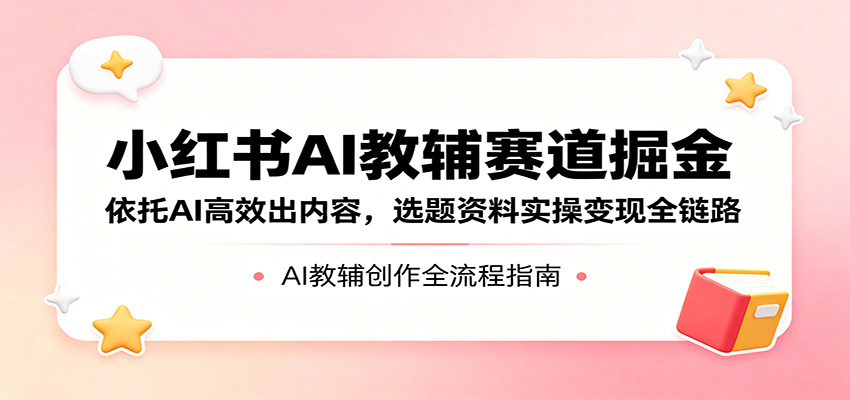 小红书AI教辅赛道掘金：依托AI高效出内容，选题资料实操变现全链路-问小徐资源库