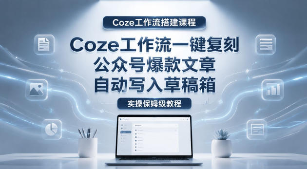 【Coze工作流搭建实操教程】coze工作流一键复刻公众号爆款文章,自动写入草稿箱!全流程保姆级教学-问小徐资源库
