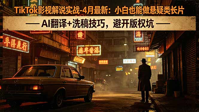 TikTok影视解说实战-4月最新：小白也能做悬疑类长片，AI翻译+洗稿技巧，避开版权坑-问小徐资源库