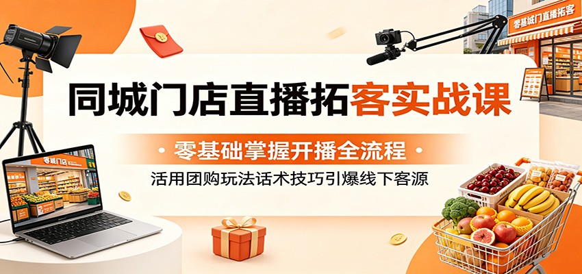 同城门店直播拓客实战课：零基础掌握开播全流程，活用团购玩法话术技巧引爆线下客源-问小徐资源库