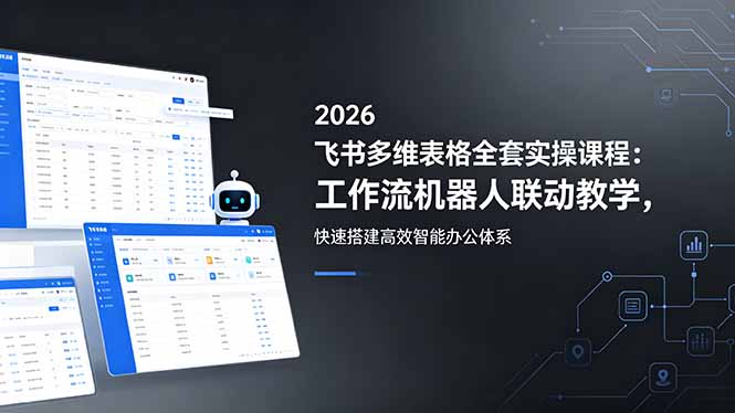 2026飞书多维表格全套实操课程:工作流机器人联动教学,快速搭建高效智能办公体系-问小徐资源库