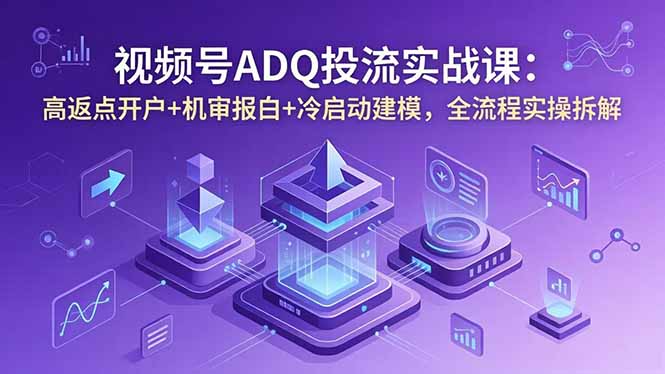 视频号ADQ投流实战课:高返点开户+机审报白+冷启动建模,全流程实操拆解-问小徐资源库