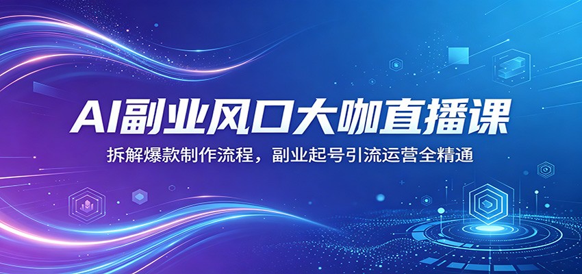 AI副业风口大咖直播课：拆解爆款制作流程，副业起号引流运营全精通-问小徐资源库