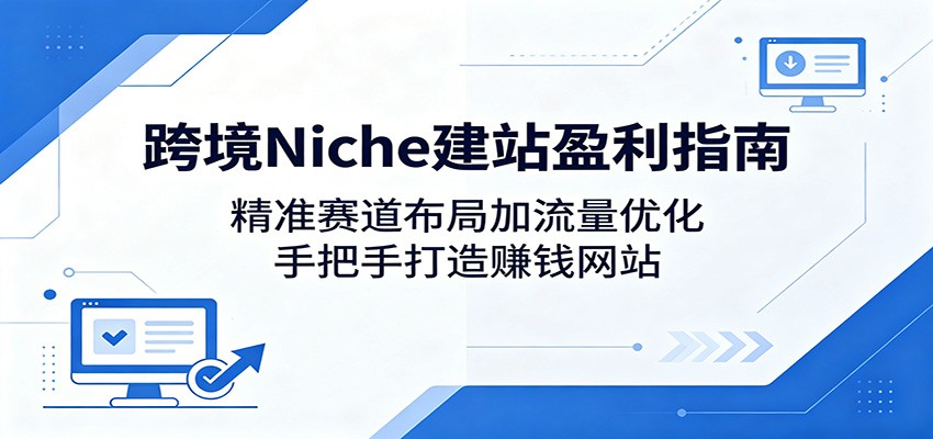 跨境Niche建站盈利指南：精准赛道布局加流量优化，手把手打造赚钱网站-问小徐资源库