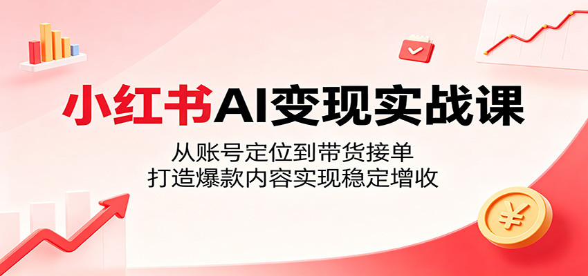 小红书AI变现实战课：从账号定位到带货接单，打造爆款内容实现稳定增收-问小徐资源库