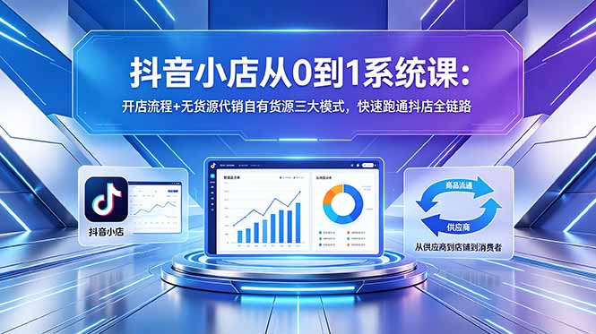 抖音小店从0到1系统课：开店流程+无货源代销自有货源三大模式，快速跑通抖店全链路-问小徐资源库