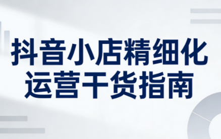 无缺·抖音店铺精细化运营干货指南新版(更新5月)-问小徐资源库
