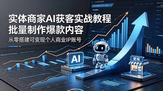 实体商家AI获客实战教程:批量制作爆款内容,从零搭建可变现个人商业IP账号-问小徐资源库