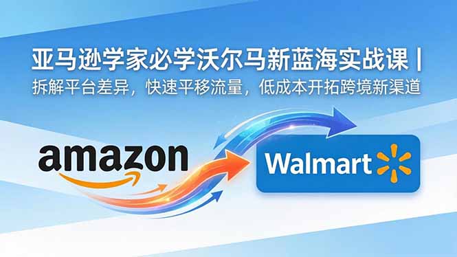 亚马逊卖家必学沃尔玛新蓝海实战课|拆解平台差异,快速平移流量,低成本开拓跨境新渠道-问小徐资源库
