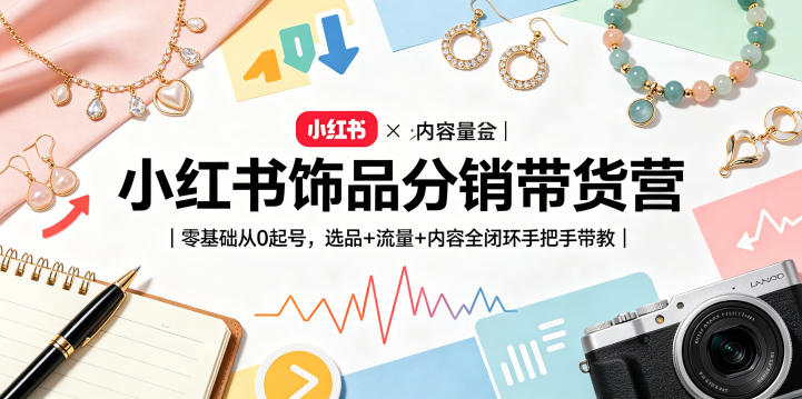 小红书饰品分销带货营|零基础从0起号,选品+流量+内容全闭环手把手带教(更新0527)-问小徐资源库