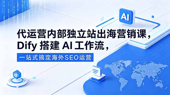 代运营内部独立站出海营销课,Dify搭建AI工作流,一站式搞定海外SEO运营-问小徐资源库