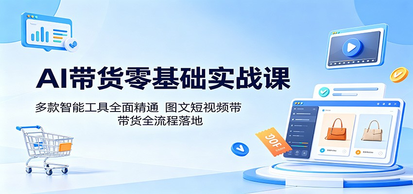 AI带货零基础实战课：多款智能工具全面精通，图文短视频带货全流程落地-问小徐资源库