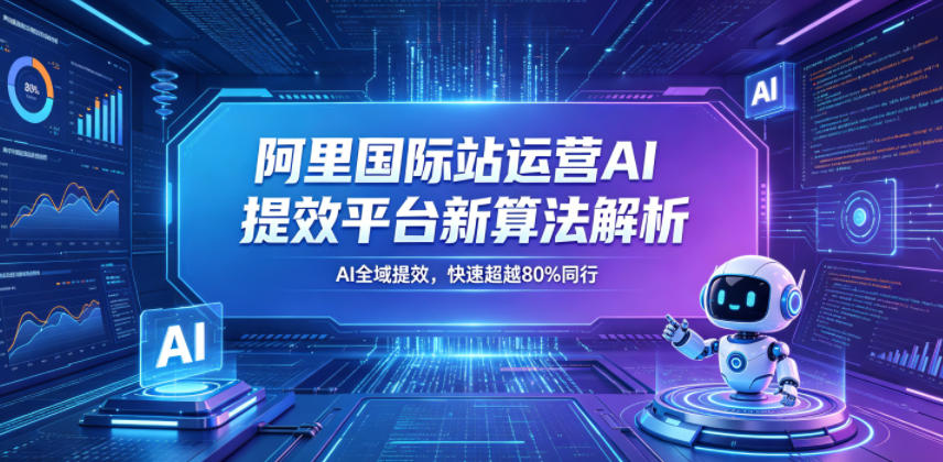 阿里国际站运营AI提效平台新算法解析26年5月新课,AI全域提效,快速超越80%同行-问小徐资源库