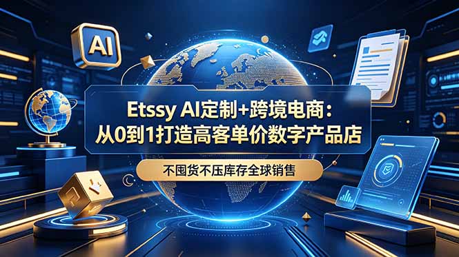 Etsy AI定制+跨境电商：从0到1打造高客单价数字产品店，不囤货不压库存全球销售-问小徐资源库