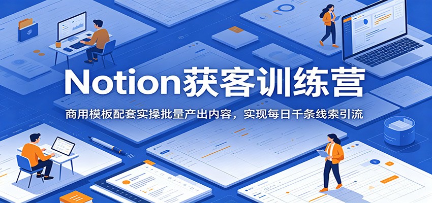 Notion获客训练营:商用模板配套实操批量产出内容,实现每日千条线索引流-问小徐资源库