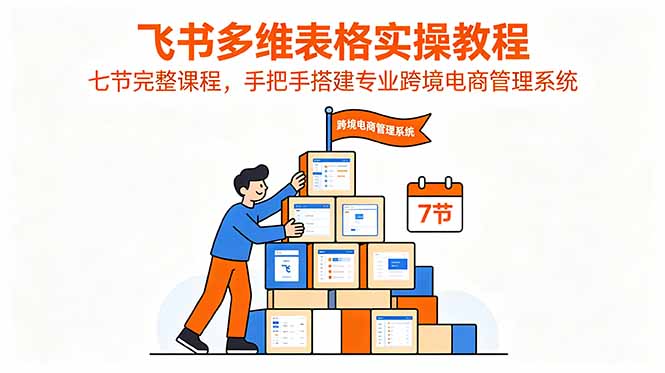 飞书多维表格实操教程,七节完整课程,手把手搭建专业跨境电商管理系统-问小徐资源库