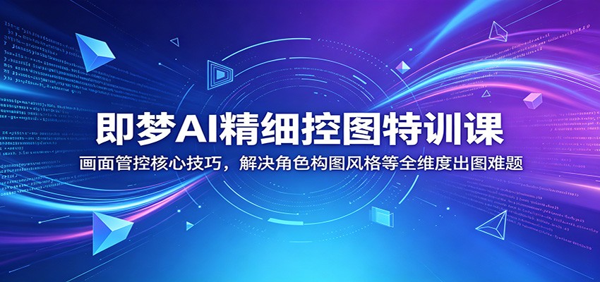即梦AI精细控图特训课：画面管控核心技巧，解决角色构图风格等全维度出图难题-问小徐资源库