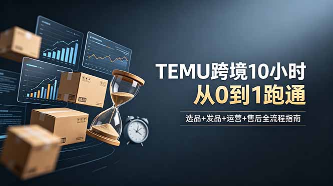 想做TEMU跨境但不知从何下手？选品+发品+运营+售后，10小时从0到1跑通-问小徐资源库