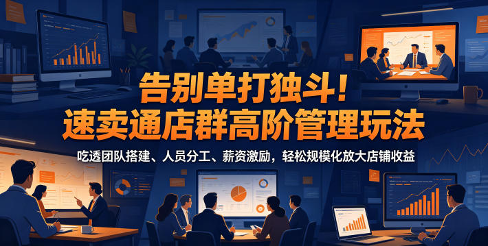 告别单打独斗！速卖通店群高阶管理玩法，吃透团队搭建、人员分工、薪资激励，轻松规模化放大店铺收益-问小徐资源库