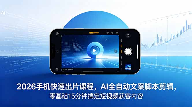 2026 手机快速出片课程，AI 全自动文案脚本剪辑，零基础 15 分钟搞定短视频获客内容-问小徐资源库