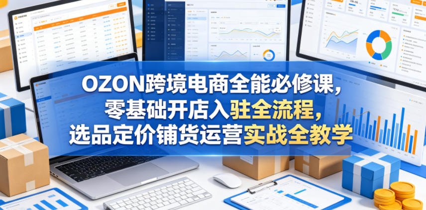 OZON跨境电商全能必修课，零基础开店入驻全流程，选品定价铺货运营实战全教学(更新0605)-问小徐资源库
