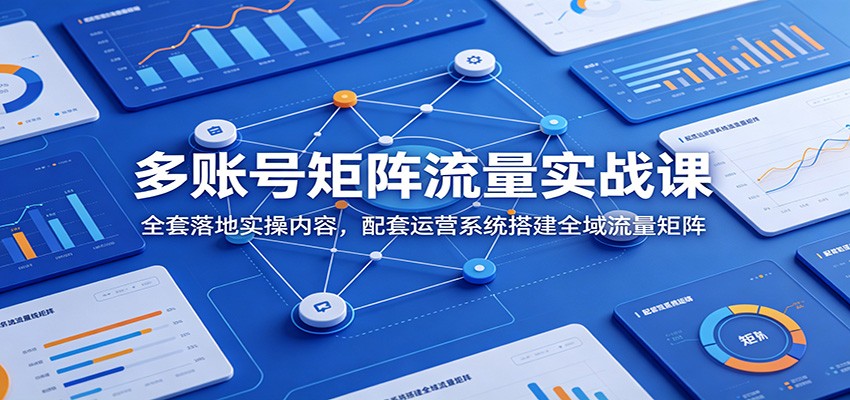 多账号矩阵流量实战课：全套落地实操内容，配套运营系统搭建全域流量矩阵-问小徐资源库