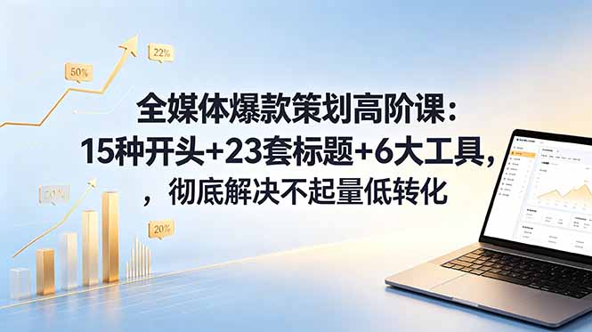 全媒体爆款策划高阶课：15种开头+23套标题+6大工具，彻底解决不起量低转化-问小徐资源库