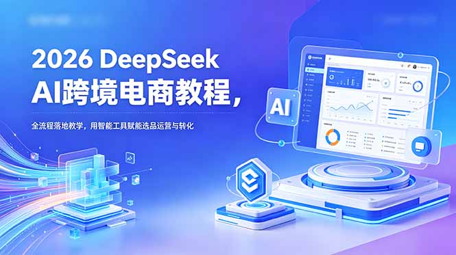 2026 DeepSeek AI跨境电商教程，全流程落地教学，用智能工具赋能选品运营与转化-问小徐资源库