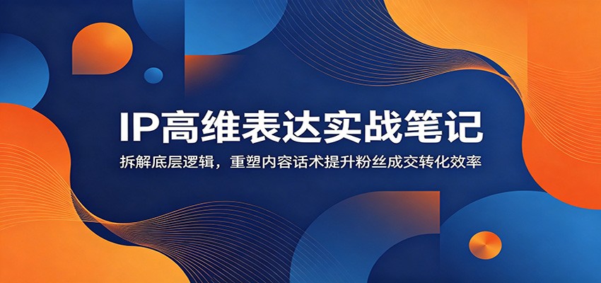 IP高维表达实战笔记:拆解底层逻辑,重塑内容话术提升粉丝成交转化效率-问小徐资源库