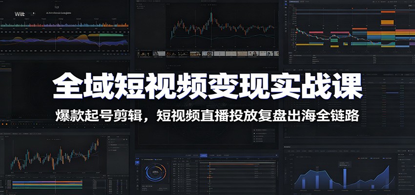 全域短视频变现实战课：爆款起号剪辑，短视频直播投放复盘出海全链路-问小徐资源库