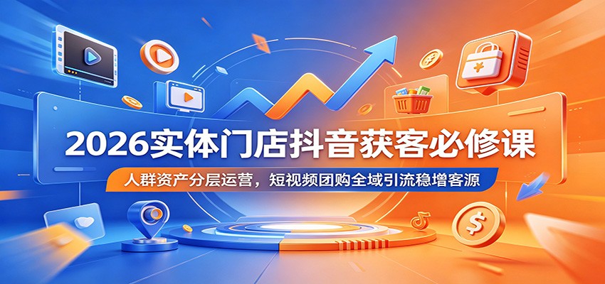 2026实体门店抖音获客必修课：人群资产分层运营，短视频团购全域引流稳增客源-问小徐资源库