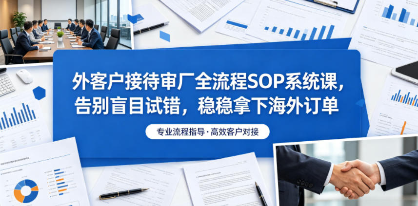 外客户接待审厂全流程SOP系统课,告别盲目试错,稳稳拿下海外订单-问小徐资源库