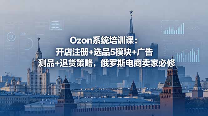Ozon系统培训课:开店注册+选品5模块+广告测品+退货策略,俄罗斯电商卖家必修-问小徐资源库
