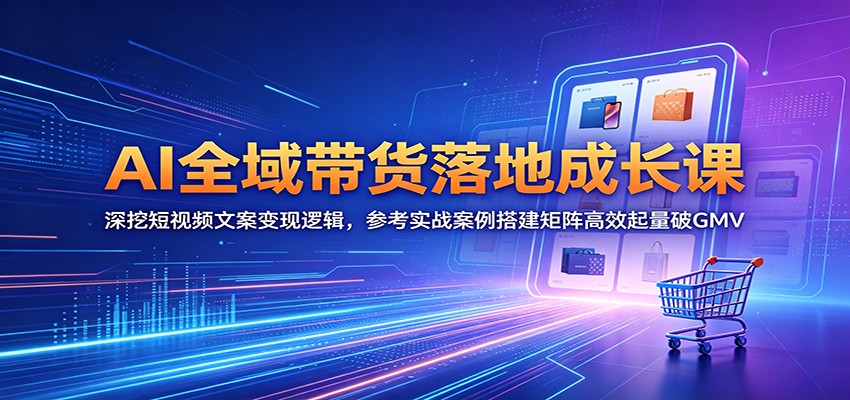 AI全域带货落地成长课：深挖短视频文案变现逻辑，参考实战案例搭建矩阵高效起量破GMV-问小徐资源库