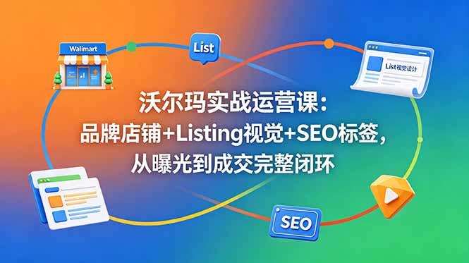 沃尔玛实战运营课：品牌店铺+Listing视觉+SEO标签，从曝光到成交完整闭环-问小徐资源库