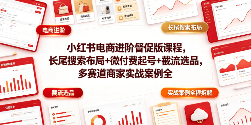 小红书电商进阶督促版课程，长尾搜索布局+微付费起号+截流选品，多赛道商家实战案例全程拆解-问小徐资源库