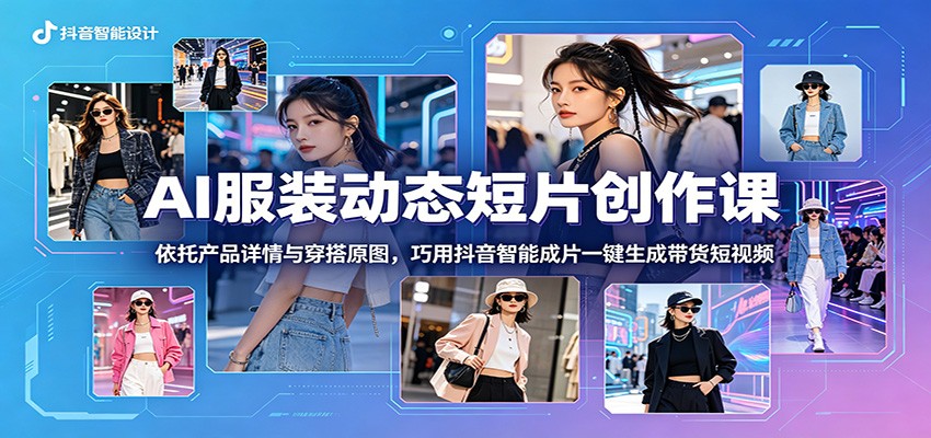 AI服装动态短片创作课：依托产品详情与穿搭原图，巧用抖音智能成片一键生成带货短视频-问小徐资源库